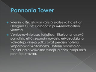 Pannonia Tower Wienin ja Bratislavan välissä sijaitseva hotelli on Designer OutletParndorfin ja A4-moottoritien vieressä.Ventus-ravintolassa tarjoillaan liikelounaita sekä paikallisia että sesonginmukaisia erikoisuuksia ja valikoituja viinejä, jotka ovat peräisin hotellia ympäröiviltä viinitarhoilta. Hotellin baarissa on tarjolla laaja valikoima viinejä ja cocktaileja sekä pientä purtavaa.