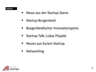  News aus der Startup Szene
 Startup Burgenland
 Burgenländischer Innovationspreis
 Startup Talk: Lukas Püspök
 Neues aus Eurem Startup
 Networking
2.
ABLAUF
 