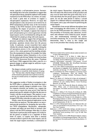 FOOT-IN-THE-DOOR


nation, typically a self-perception process. Inconsis-            the initial request. Researchers, salespeople, and the
tent findings have led some researchers to suggest that           like will reduce the effectiveness of the procedure and
self-perception theory should be replaced with another            may even do more harm than good when they (a) in-
explanation for the FITD effect. In contrast, our analy-          form individuals that few people agree to the initial re-
ses found a great deal of evidence to support a                   quest, (b) use the same person to deliver a second
self-perception explanation. However, we argue that               request for a different behavior immediately after the
self-perception is only one process set in motion by an           first request, and (c) pay individuals for performing the
FITD manipulation and that many of the inconsistent               initial request.
findings in the FITD literature can be understood by                  Researchers from several different disciplines have
considering the impact of processes in addition to                been investigating the effectiveness of and explana-
self-perception. For example, it appears that whatever            tions for the FITD procedure for a third of a century.
push self-perception gives toward agreement with the              The possibility of increasing sales, donations, recruit-
target request can be overwhelmed by telling the indi-            ment, and volunteers with a relatively quick, inexpen-
vidual that few people go along with such requests.               sive, and nonthreatening technique has proven
   Although our analyses suggest that self-perception             irresistibly tantalizing. Yet, as our review and analyses
processes contribute to the effectiveness of the FITD             demonstrate, there is more to this simple and
procedure, questions remain about how the process                 easy-to-use procedure than initially meets the eye.
works. In particular, several researchers have asked
whether the attitude change that takes place during the
self-perception process is for a specific behavior or                                        References
cause or for a more general and far-reaching attitude.
Does the manipulation change, for example, how help-              *References marked with an asterisk indicate studies included in one
                                                                       or more of the meta-analyses.
ful the participants believe themselves to be or how
                                                                  *Allen, C. T., Schewe. C. D., & Wijk, G. (1980). More on
they feel about safe driving? Indeed, this issue has been              self-perception theory's foot technique in the pre-calVmail sur-
part of FITD discussions from the outset. Freedman                     vey setting. Journal of Marketing Research, 17. 498-502.
and Fraser (1966) suggested that either a specific or a           American Psychological Association (I 974-present). PsycLlT
general change in attitude might be sufficient to pro-                 [CD-ROM]. Wellesley Hills. MA: SilverPlatter Information
                                                                       Services [Producer and Distributor].
duce the FITD effect:
                                                                  Asch, S. E. (1951). Effects of group pressure upon the modification
                                                                       and distortion of judgments. In H. Guetzkow (Ed.), Groups,
   The change in attitude could be toward any aspect of                leadership, and men (pp. 177-190). Pittsburgh, PA: Carnegie.
   the situation or toward the whole business of saying           Baer, R., & Goldman, M. (1978). Compliance as a function of prior
   "yes." The basic idea is that the change in attitude need           compliance, familiarization, effort and benefits: The
   not be toward any particular issue or person or activity,           foot-in-the-door technique extended. Psychological Reports,
   but may be toward activity or compliance in general.                43, 887-893.
   (p.201)                                                        Batson, C. D., Harris, A c., McCaul, K. D., Davis, M., & Schmidt, T.
                                                                       (1979). Compassion or compliance: Alternative dispositional
One suggestion worthy of further investigation is that                 attributions for one's helping behavior. Social Psychology
                                                                       Quarterly, 42, 405-409.
the FITD effect is enhanced to the extent that both a             Beaman, A. L., Cole, C. M., Preston, M., Kientz, B., & Steblay, N. M.
general and a specific change in attitude occurs. If the               (1983). Fifteen years of foot-in-the-door research: A
two requests resemble one another (e.g., support the                   meta-analysis. Personality and Social Psychology Bulletin, 9,
same cause or require the same action), then both the                  181-196.
general and specific attitude will affect the decision to         *Beaman, A L., Steblay, N. M., Preston, M., & Kientz, B. (1988).
                                                                       Compliance as a function of elapsed time between first and sec-
comply with the second request. This analysis is sup-
                                                                       ond requests. Journal of Social Psychology, 128, 233-243.
ported by the research described earlier that found a             *Bell, R. A, Cholerton, M., Fraczek, G. S. R., & Smith, B. A (1994).
stronger FITD effect when the two tasks were similar.                  Encouraging donations to charity: A field study of competing
   Finally, some obvious practical implications can be                 and complementary factors in tactic sequencing. Western Jour-
drawn from our analyses. The data patterns we uncov-                   nal of Communication, 58, 98-115.
                                                                  Bern, D. 1. (1972). Self-perception theory. In L. Berkowitz (Ed.), Ad·
ered provide guidelines for designing the most effec-
                                                                       vances in experimental social psychology (Vol. 6, pp. 1-62).
tive FITD manipulation. Researchers, salespeople,                      New York: Academic.
recruiters and others are most likely to increase com-            Berkowitz, L. (1972). Social norms, feelings, and other factors af-
pliance with the FITD technique when they (a) allow                    fecting helping and altruism. In L. Berkowitz (Ed.), Advances in
individuals to perform the initial request, (b) overtly la-            experimental social psychology (Vol. 6, pp. 63-108). New
                                                                       York: Academic.
bel the person as helpful or as a supporter of these
                                                                  Berkowitz, L., & Devine, P. G. (1989). Research traditions, analysis,
kinds of causes, (c) require more than a minimal                       and synthesis in social psychological theories: The case of dis-
amount of effort to perform the initial request, and (d)               sonance theory. Personality and Social Psychology Bulletin, 15,
make the target request essentially a continuation of                  493-507.



                                                                                                                                  323

                                          Copyright ©2000. All Rights Reserved.
 