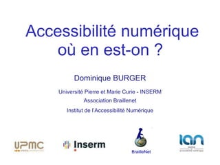 Accessibilité numérique
    où en est-on ?
          Dominique BURGER
    Université Pierre et Marie Curie - INSERM
              Association Braillenet
       Institut de l’Accessibilité Numérique




                                  BrailleNet
 