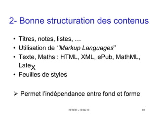 2- Bonne structuration des contenus

 • Titres,  notes,  listes,  …
 • Utilisation  de  ‘’Markup Languages’’  
 • Texte, Maths : HTML, XML, ePub, MathML,
   LateX
 • Feuilles de styles


  Permet  l’indépendance  entre  fond  et  forme

                     FFFOD - 19/06/12               10
 