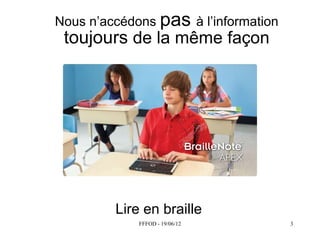 Nous  n’accédons  pas à  l’information    
 toujours de la même façon




           Lire en braille
               FFFOD - 19/06/12              3
 