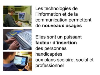 Les technologies de
l’information  et  de  la  
communication permettent
de nouveaux usages

Elles sont un puissant
facteur  d’insertion
des personnes
handicapées
aux plans scolaire, social et
professionnel
 