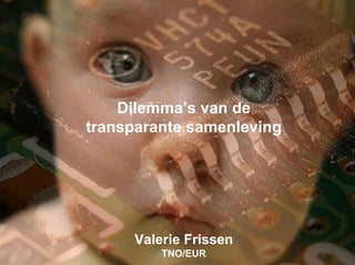 Dilemma’s van de
transparante samenleving

Valerie Frissen
                      Dilemma’s van de
                  transparante samenleving




                       Valerie Frissen
                           TNO/EUR
 