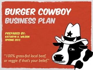 “100% grass-fed local beef,
or veggie if that’s your belief.”
Burger Cowboy
Business Plan
prepared by:
Kathryn H. Wilson
Spring 2013
 