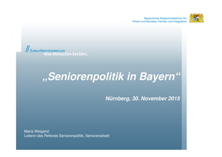 „Seniorenpolitik in Bayern“
Nürnberg, 30. November 2015
Maria Weigand
Leiterin des Referats Seniorenpolitik, Seniorenarbeit
 