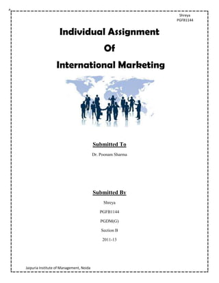 Shreya
                                                              PGFB1144


                    Individual Assignment
                                               Of
                  International Marketing




                                          Submitted To
                                          Dr. Poonam Sharma




                                          Submitted By
                                               Shreya

                                             PGFB1144

                                              PGDM(G)

                                              Section B

                                               2011-13




Jaipuria Institute of Management, Noida
 