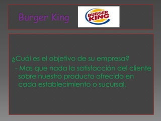 Burger King ¿Cuál es el objetivo de su empresa?   - Mas que nada la satisfacción del cliente sobre nuestro producto ofrecido en cada establecimiento o sucursal. 