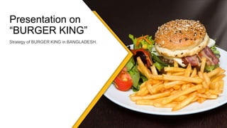 Strategy of BURGER KING in BANGLADESH.
Presentation on
“BURGER KING”
 