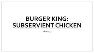 BURGER KING:
SUBSERVIENT CHICKEN
Group 5
 