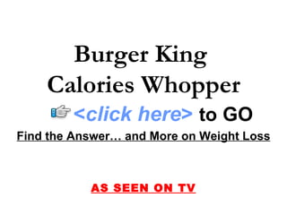 Burger King
    Calories Whopper
        <click here> to GO
Find the Answer… and More on Weight Loss



           AS SEEN ON TV
 