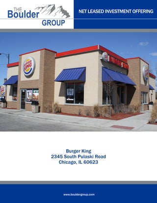 NET LEASED INVESTMENT OFFERING




      Burger King
2345 South Pulaski Road
   Chicago, IL 60623




     www.bouldergroup.com
 