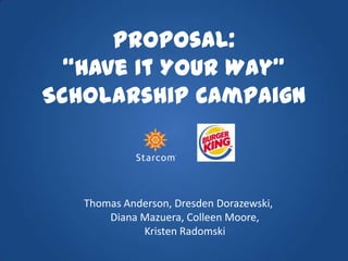 Proposal:“Have It Your Way” Scholarship Campaign  Thomas Anderson, Dresden Dorazewski, Diana Mazuera, Colleen Moore, Kristen Radomski 