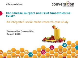 #ResearchNow



Can Cheese Burgers and Fruit Smoothies Co-
Exist?

An integrated social media research case study


Prepared by Conversition
August 2012
 