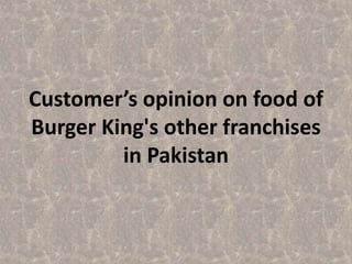 Customer’s opinion on food of 
Burger King's other franchises 
in Pakistan 
 