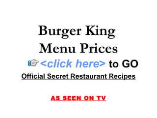 Burger King
    Menu Prices
     <click here> to GO
Official Secret Restaurant Recipes


        AS SEEN ON TV
 