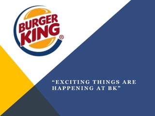 “EXCITING THINGS ARE
HAPPENING AT BK”
 