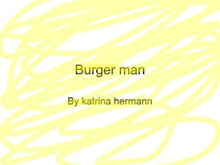 Burger man By katrina hermann 