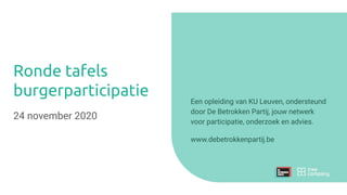 Ronde tafels
burgerparticipatie
24 november 2020
Een opleiding van KU Leuven, ondersteund
door De Betrokken Partij, jouw netwerk
voor participatie, onderzoek en advies.
www.debetrokkenpartij.be
 