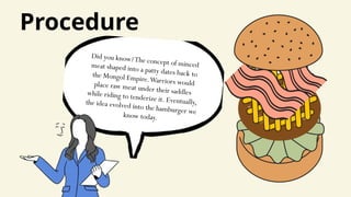 Did you know?The concept of minced
meat shaped into a patty dates back to
the Mongol Empire.Warriors would
place raw meat under their saddles
while riding to tenderize it. Eventually,
the idea evolved into the hamburger we
know today.
Procedure
 