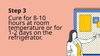Step 3
Cure for 8-10
hours at room
temperature or for
1-2 days on the
refrigerator.
 