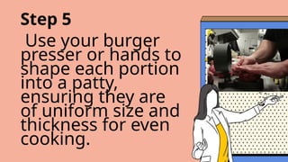 Step 5
Use your burger
presser or hands to
shape each portion
into a patty,
ensuring they are
of uniform size and
thickness for even
cooking.
 