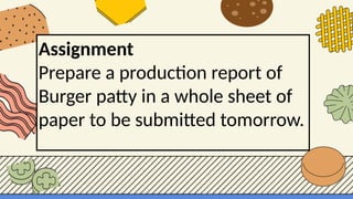 Assignment
Prepare a production report of
Burger patty in a whole sheet of
paper to be submitted tomorrow.
 