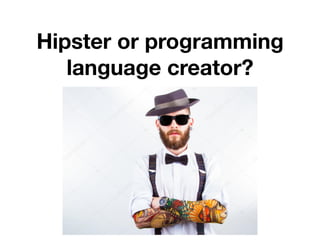 Hipster or programming
language creator?
 