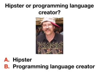 Hipster or programming language
creator?
A. Hipster
B. Programming language creator
 