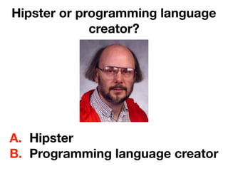 Hipster or programming language
creator?
A. Hipster
B. Programming language creator
 