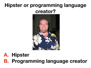 Hipster or programming language
creator?
A. Hipster
B. Programming language creator
 