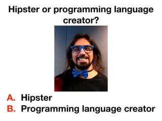 Hipster or programming language
creator?
A. Hipster
B. Programming language creator
 