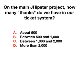 On the main JHipster project, how
many "thanks" do we have in our
ticket system?
A. About 500
B. Between 500 and 1,000
C. Between 1,000 and 2,000
D. More than 2,000
 