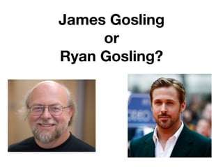 James Gosling
or
Ryan Gosling?
 