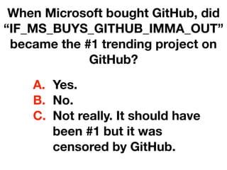 When Microsoft bought GitHub, did
“IF_MS_BUYS_GITHUB_IMMA_OUT”
became the #1 trending project on
GitHub?
A. Yes.
B. No.
C. Not really. It should have
been #1 but it was
censored by GitHub.
 
