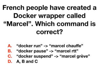 French people have created a
Docker wrapper called
“Marcel”. Which command is
correct?
A. “docker run” -> “marcel chauﬀe”
B. “docker pause” -> “marcel rtt”
C. “docker suspend” -> “marcel grève”
D. A, B and C
 