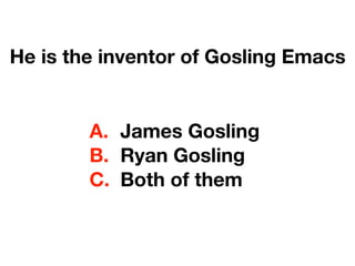 He is the inventor of Gosling Emacs
A. James Gosling
B. Ryan Gosling
C. Both of them
 
