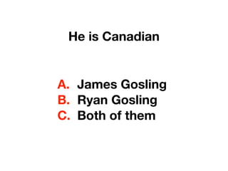 He is Canadian
A. James Gosling
B. Ryan Gosling
C. Both of them
 