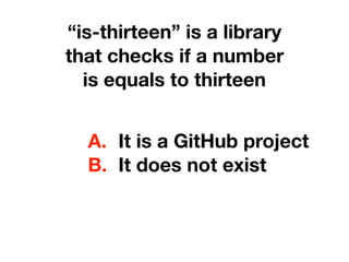 “is-thirteen” is a library 
that checks if a number 
is equals to thirteen
A. It is a GitHub project
B. It does not exist
 