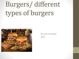 Burgers/ different
types of burgers
Russell muirhead
RB 9
 