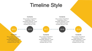 Timeline Style
Get a modern PowerPoint
Presentation that is
beautifully designed. I hope
and I believe that this
Template will your Time.
Contents
2015
Get a modern PowerPoint
Presentation that is
beautifully designed. I hope
and I believe that this
Template will your Time.
Contents
2016
Get a modern PowerPoint
Presentation that is
beautifully designed. I hope
and I believe that this
Template will your Time.
Contents
2017
Get a modern PowerPoint
Presentation that is
beautifully designed. I hope
and I believe that this
Template will your Time.
Contents
2018
Get a modern PowerPoint
Presentation that is
beautifully designed. I hope
and I believe that this
Template will your Time.
Contents
2019
 