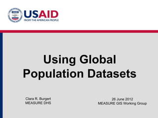 Using Global
Population Datasets
Clara R. Burgert         26 June 2012
MEASURE DHS        MEASURE GIS Working Group
 