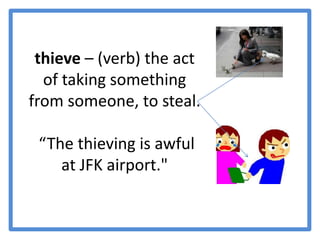 thieve – (verb) the act of taking something from someone, to steal. “The thieving is awful at JFK airport."