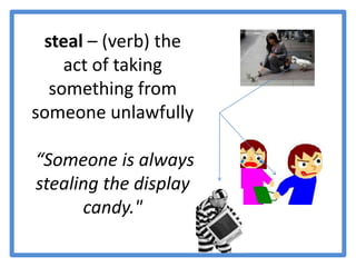 steal – (verb) the act of taking something from someone unlawfully “Someone is always stealing the display candy."