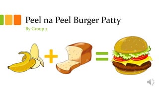 + =
Peel na Peel Burger Patty
By Group 3
 