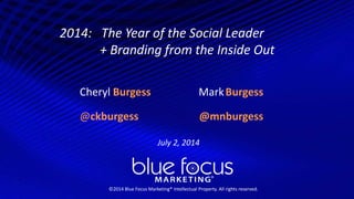 ©2014 Blue Focus Marketing® Intellectual Property. All
rights reserved.
1
2014: The Year of the Social Leader
+ Branding from the Inside Out
Cheryl Burgess MarkBurgess
@mnburgess@ckburgess
©2014 Blue Focus Marketing® Intellectual Property. All rights reserved.
July 2, 2014
 
