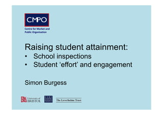 Centre for Market and 
Public Organisation
Raising student attainment:
• School inspections
• Student ‘effort’ and engagement
Simon Burgess
 