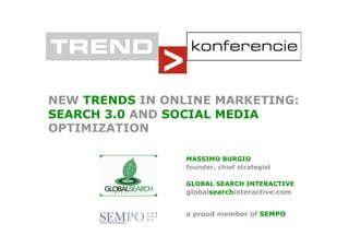 NEW TRENDS IN ONLINE MARKETING:
SEARCH 3.0 AND SOCIAL MEDIA
OPTIMIZATION

                 MASSIMO BURGIO
                 founder, chief strategist

                 GLOBAL SEARCH INTERACTIVE
                 globalsearchinteractive.com


                 a proud member of SEMPO
 
