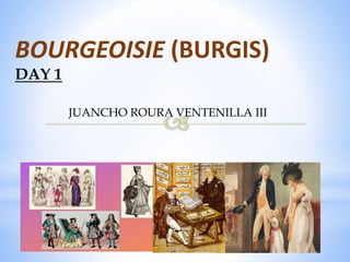 BOURGEOISIE (BURGIS)
DAY 1
JUANCHO ROURA VENTENILLA III
 