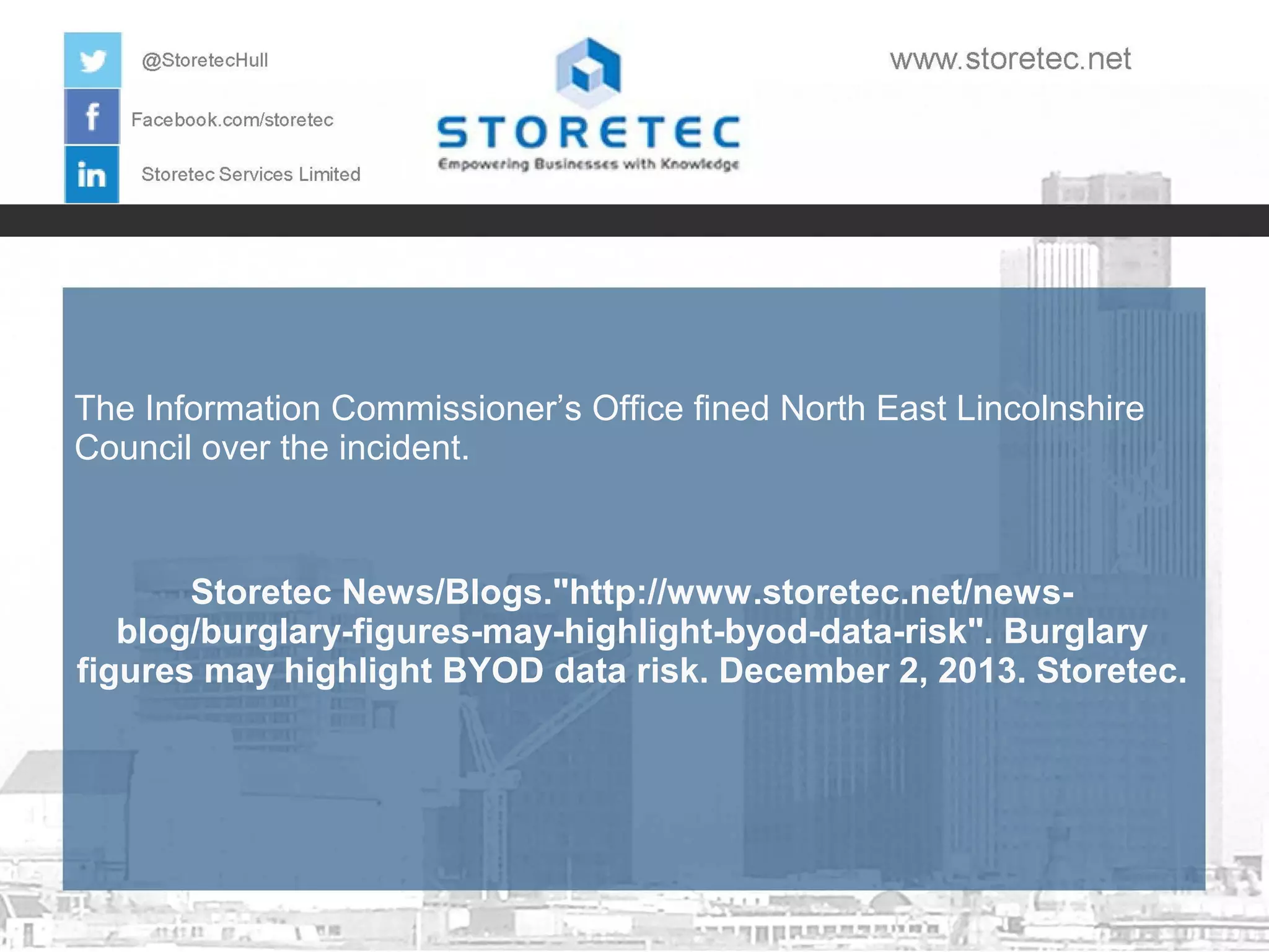 The Information Commissioner’s Office fined North East Lincolnshire
Council over the incident.

Storetec News/Blogs."http://www.storetec.net/newsblog/burglary-figures-may-highlight-byod-data-risk". Burglary
figures may highlight BYOD data risk. December 2, 2013. Storetec.

 